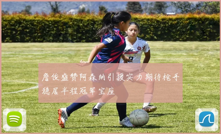 詹俊盛赞阿森纳引援实力期待枪手稳居半程冠军宝座