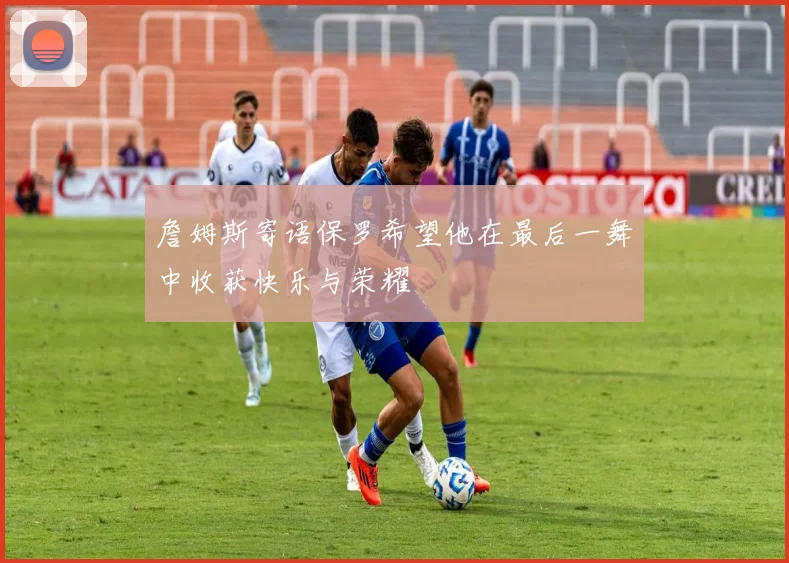 詹姆斯寄语保罗希望他在最后一舞中收获快乐与荣耀