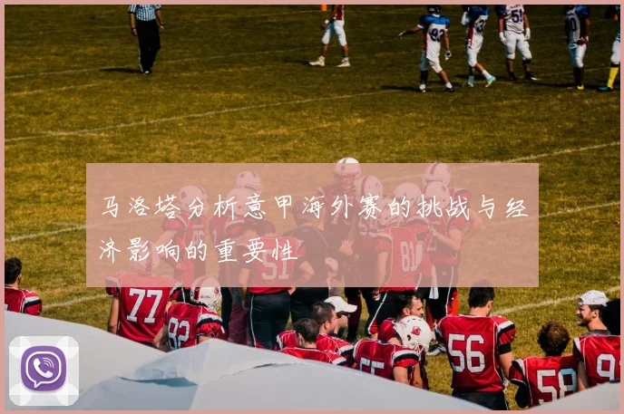 马洛塔分析意甲海外赛的挑战与经济影响的重要性