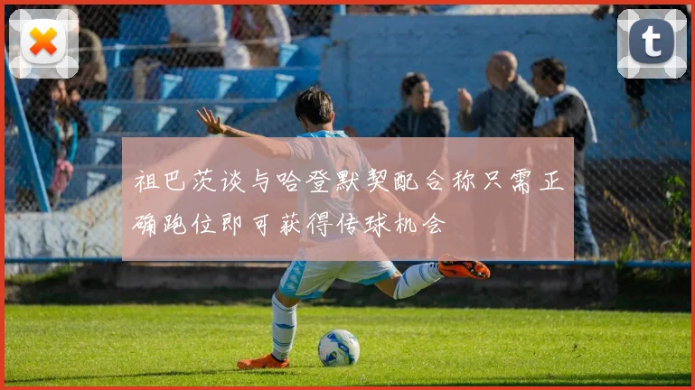 祖巴茨谈与哈登默契配合称只需正确跑位即可获得传球机会
