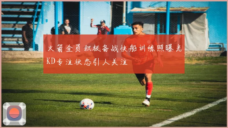 火箭全员积极备战快船训练照曝光KD专注状态引人关注