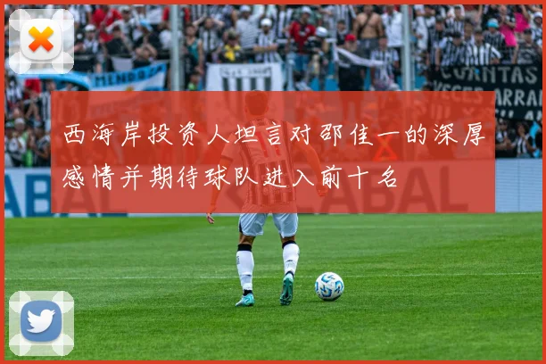 西海岸投资人坦言对邵佳一的深厚感情并期待球队进入前十名
