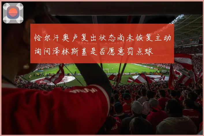 恰尔汗奥卢复出状态尚未恢复主动询问泽林斯基是否愿意罚点球