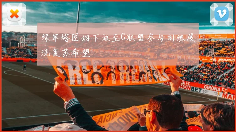 绿军塔图姆下放至G联盟参与训练展现复苏希望