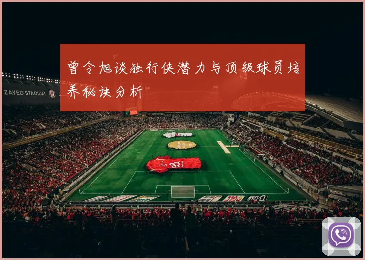 曾令旭谈独行侠潜力与顶级球员培养秘诀分析