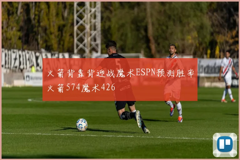 火箭背靠背迎战魔术ESPN预测胜率火箭574魔术426