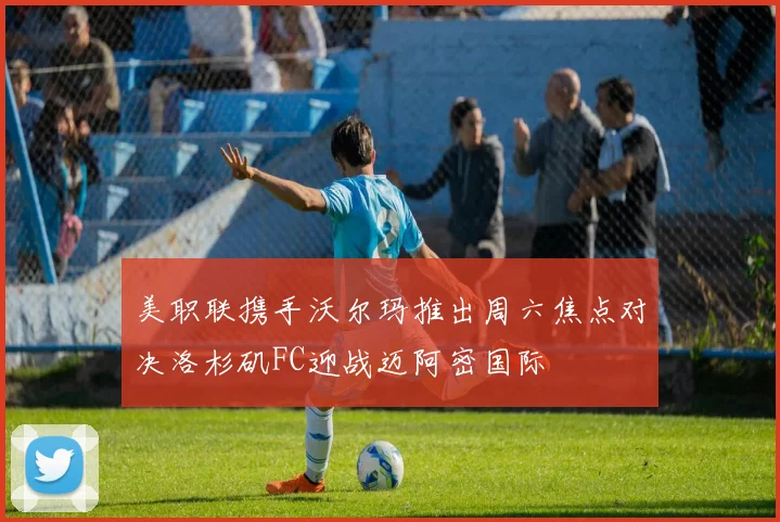 美职联携手沃尔玛推出周六焦点对决洛杉矶FC迎战迈阿密国际