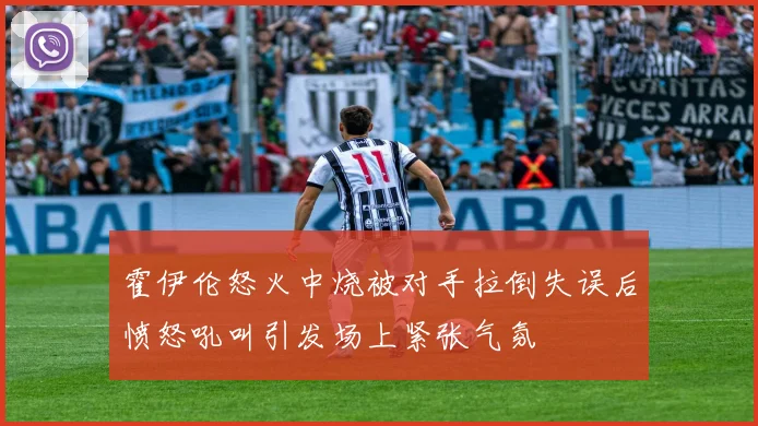 霍伊伦怒火中烧被对手拉倒失误后愤怒吼叫引发场上紧张气氛