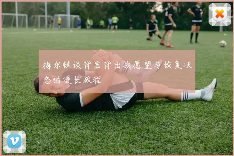 梅尔顿谈背靠背出战愿望与恢复状态的漫长旅程