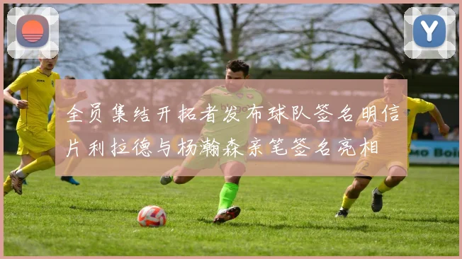 全员集结开拓者发布球队签名明信片利拉德与杨瀚森亲笔签名亮相