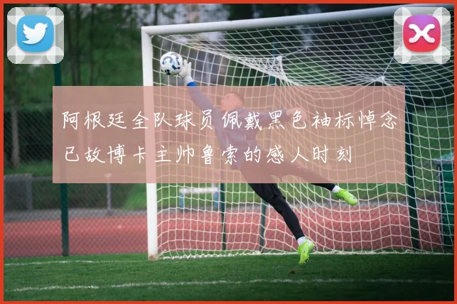 阿根廷全队球员佩戴黑色袖标悼念已故博卡主帅鲁索的感人时刻