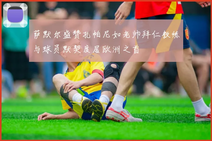 萨默尔盛赞孔帕尼如老帅拜仁教练与球员默契度居欧洲之首