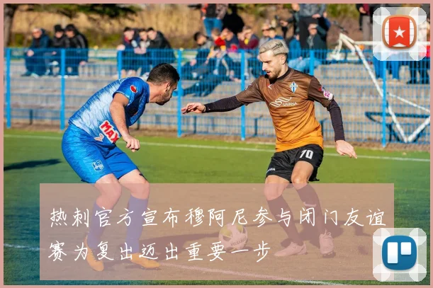热刺官方宣布穆阿尼参与闭门友谊赛为复出迈出重要一步