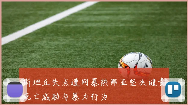 斯坦丘失点遭网暴热那亚坚决谴责死亡威胁与暴力行为