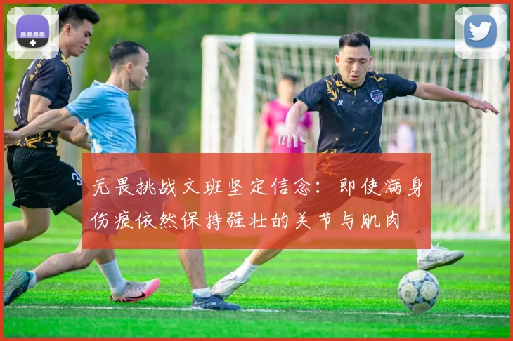 无畏挑战文班坚定信念：即使满身伤痕依然保持强壮的关节与肌肉