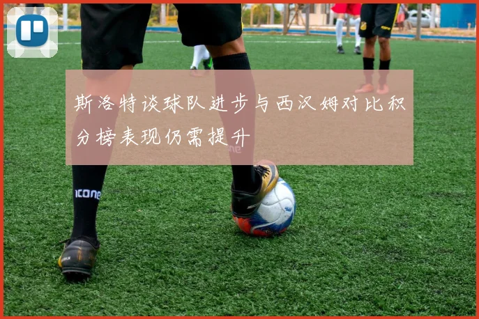 斯洛特谈球队进步与西汉姆对比积分榜表现仍需提升